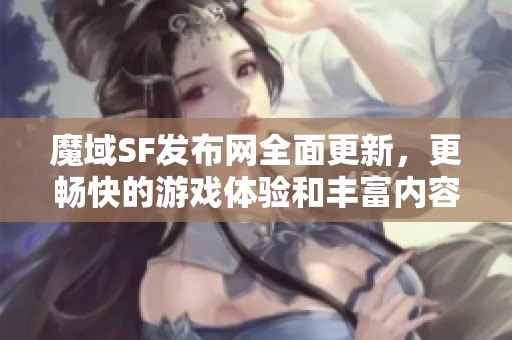 魔域SF发布网全面更新，更畅快的游戏体验和丰富内容推荐