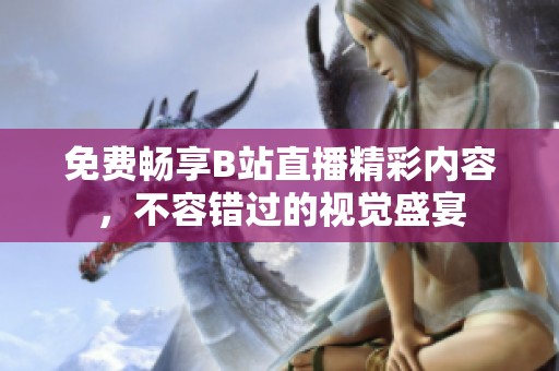 免费畅享B站直播精彩内容，不容错过的视觉盛宴