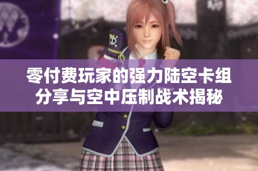 零付费玩家的强力陆空卡组分享与空中压制战术揭秘