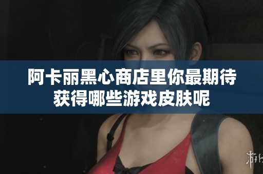 阿卡丽黑心商店里你最期待获得哪些游戏皮肤呢