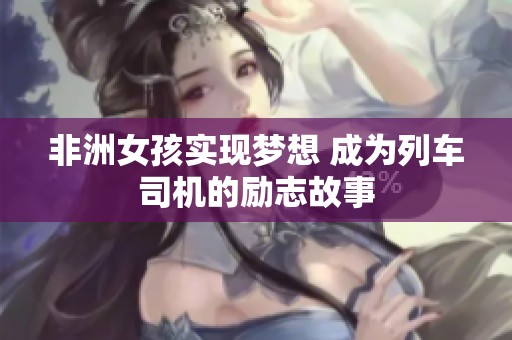 非洲女孩实现梦想 成为列车司机的励志故事