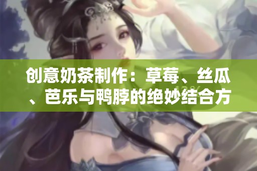 创意奶茶制作：草莓、丝瓜、芭乐与鸭脖的绝妙结合方法