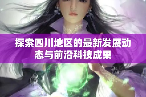 探索四川地区的最新发展动态与前沿科技成果
