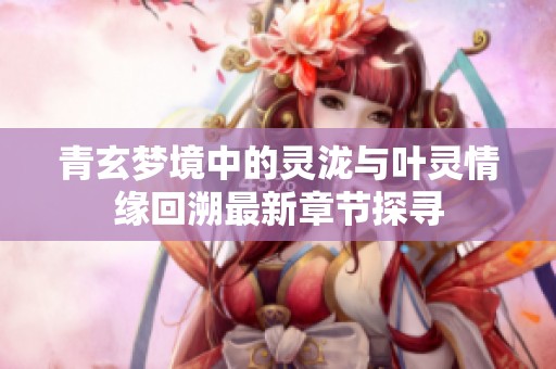 青玄梦境中的灵泷与叶灵情缘回溯最新章节探寻