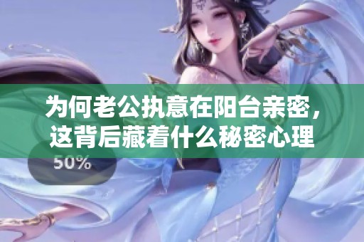为何老公执意在阳台亲密，这背后藏着什么秘密心理