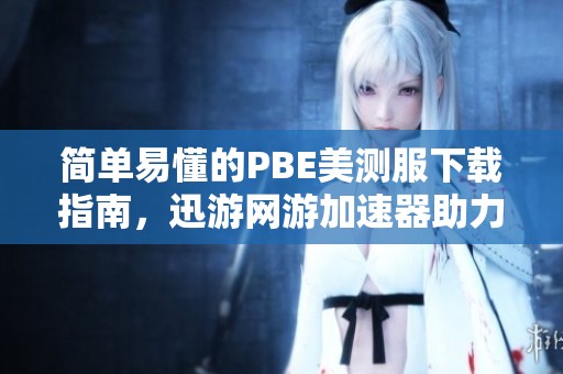 简单易懂的PBE美测服下载指南，迅游网游加速器助力玩家轻松上手