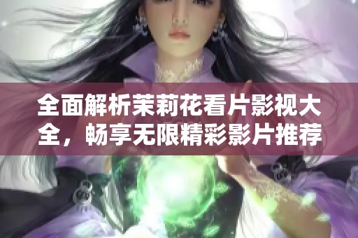 全面解析茉莉花看片影视大全，畅享无限精彩影片推荐