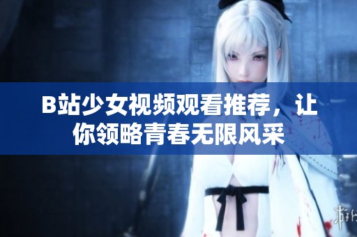B站少女视频观看推荐，让你领略青春无限风采