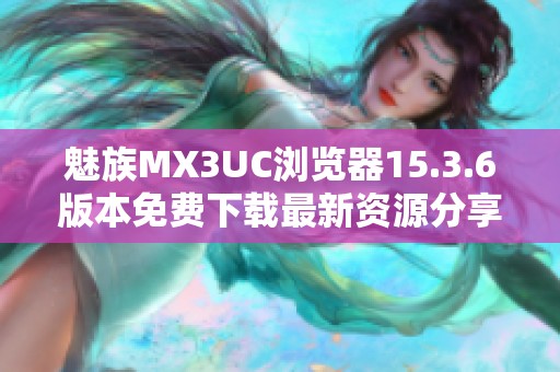 魅族MX3UC浏览器15.3.6版本免费下载最新资源分享