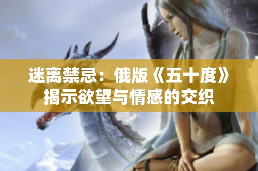 迷离禁忌：俄版《五十度》揭示欲望与情感的交织