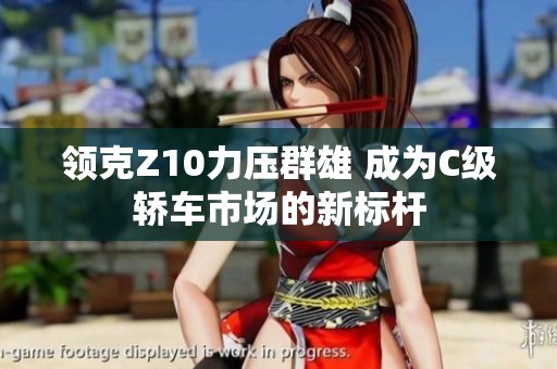 领克Z10力压群雄 成为C级轿车市场的新标杆