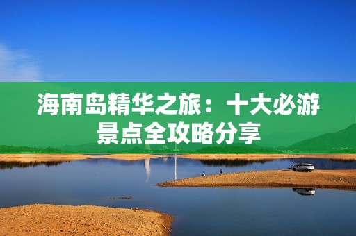 海南岛精华之旅：十大必游景点全攻略分享