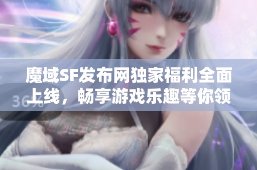魔域SF发布网独家福利全面上线，畅享游戏乐趣等你领取！