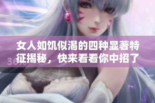 女人如饥似渴的四种显著特征揭秘，快来看看你中招了吗