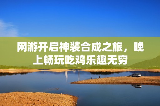 网游开启神装合成之旅，晚上畅玩吃鸡乐趣无穷