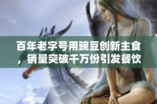 百年老字号用豌豆创新主食，销量突破千万份引发餐饮革命