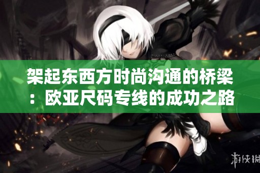 架起东西方时尚沟通的桥梁：欧亚尺码专线的成功之路