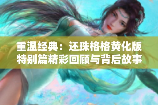 重温经典：还珠格格黄化版特别篇精彩回顾与背后故事