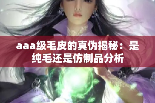 aaa级毛皮的真伪揭秘：是纯毛还是仿制品分析