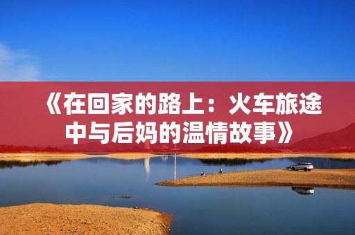 《在回家的路上：火车旅途中与后妈的温情故事》