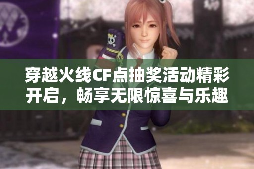 穿越火线CF点抽奖活动精彩开启，畅享无限惊喜与乐趣！