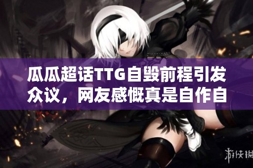 瓜瓜超话TTG自毁前程引发众议，网友感慨真是自作自受