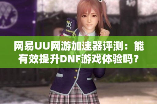 网易UU网游加速器评测：能有效提升DNF游戏体验吗？