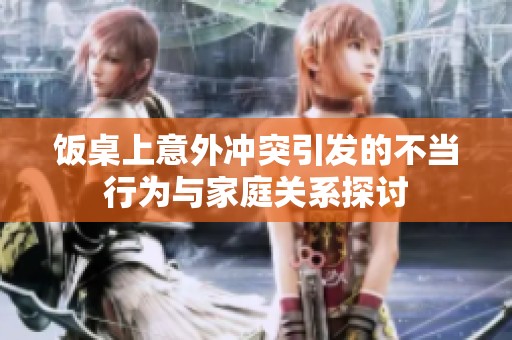 饭桌上意外冲突引发的不当行为与家庭关系探讨