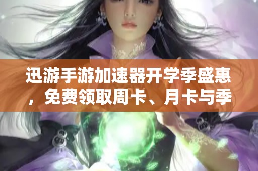 迅游手游加速器开学季盛惠，免费领取周卡、月卡与季卡！