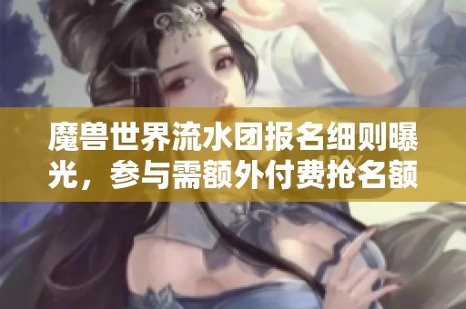 魔兽世界流水团报名细则曝光，参与需额外付费抢名额