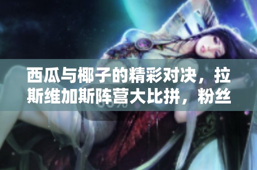 西瓜与椰子的精彩对决，拉斯维加斯阵营大比拼，粉丝狂欢吸引三万目光