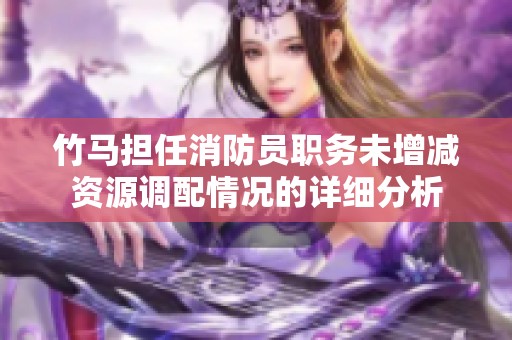 竹马担任消防员职务未增减资源调配情况的详细分析