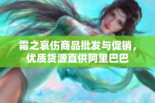 霜之哀伤商品批发与促销，优质货源直供阿里巴巴