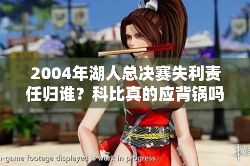 2004年湖人总决赛失利责任归谁？科比真的应背锅吗