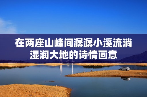 在两座山峰间潺潺小溪流淌湿润大地的诗情画意