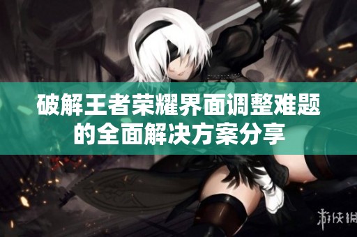 破解王者荣耀界面调整难题的全面解决方案分享