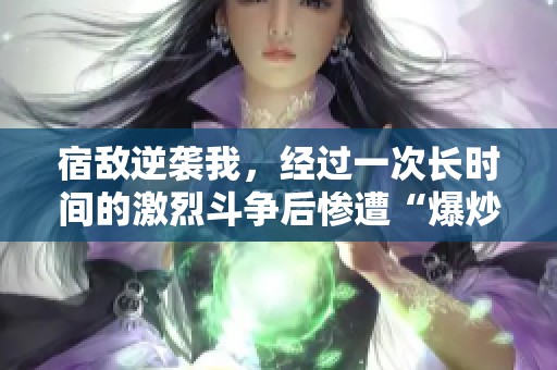 宿敌逆袭我，经过一次长时间的激烈斗争后惨遭“爆炒”