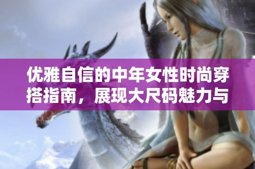 优雅自信的中年女性时尚穿搭指南，展现大尺码魅力与风范