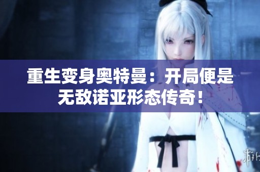 重生变身奥特曼：开局便是无敌诺亚形态传奇！