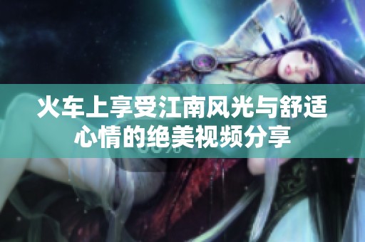 火车上享受江南风光与舒适心情的绝美视频分享