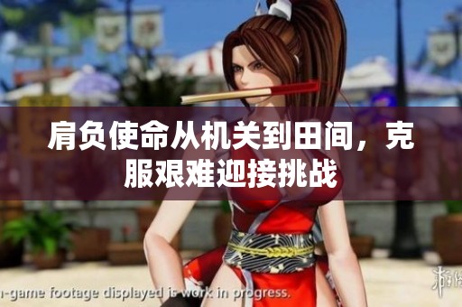 肩负使命从机关到田间，克服艰难迎接挑战
