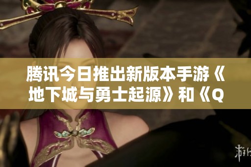 腾讯今日推出新版本手游《地下城与勇士起源》和《QQ炫舞》正式开服
