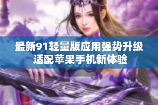 最新91轻量版应用强势升级 适配苹果手机新体验
