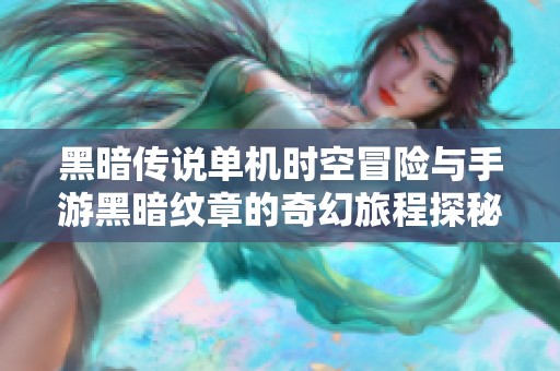 黑暗传说单机时空冒险与手游黑暗纹章的奇幻旅程探秘
