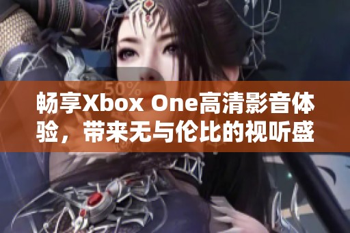 畅享Xbox One高清影音体验，带来无与伦比的视听盛宴