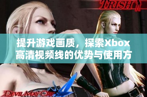 提升游戏画质，探索Xbox高清视频线的优势与使用方法
