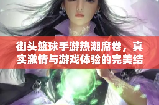 街头篮球手游热潮席卷，真实激情与游戏体验的完美结合