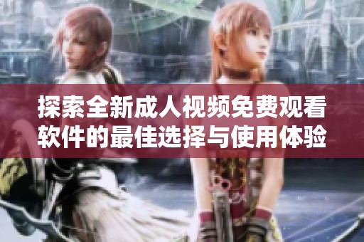 探索全新成人视频免费观看软件的最佳选择与使用体验