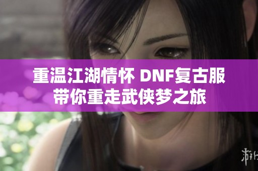 重温江湖情怀 DNF复古服带你重走武侠梦之旅