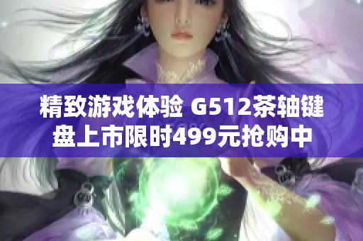 精致游戏体验 G512茶轴键盘上市限时499元抢购中